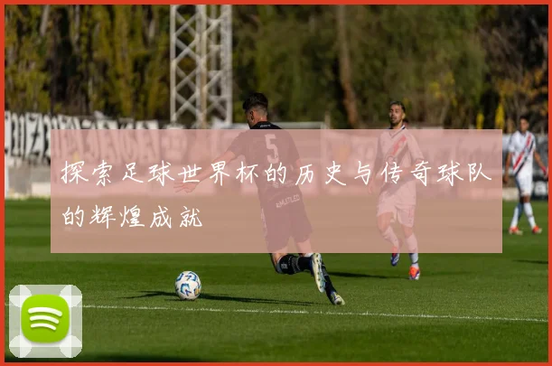 探索足球世界杯的历史与传奇球队的辉煌成就
