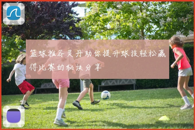 篮球推荐灵丹助你提升球技轻松赢得比赛的秘诀分享