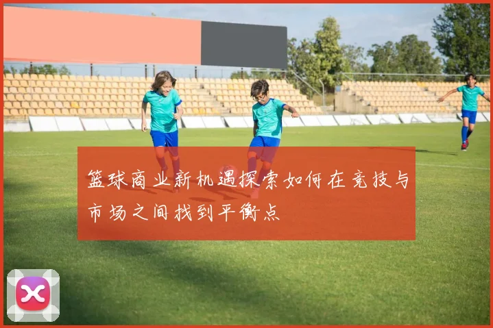 篮球商业新机遇探索如何在竞技与市场之间找到平衡点