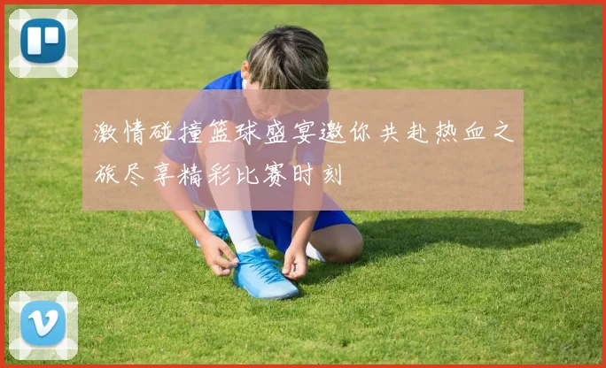 激情碰撞篮球盛宴邀你共赴热血之旅尽享精彩比赛时刻