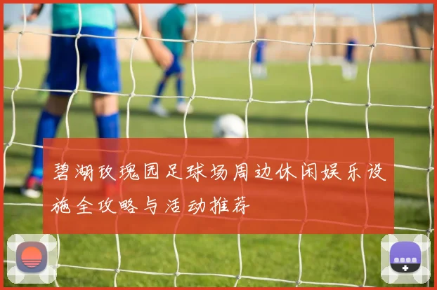 碧湖玫瑰园足球场周边休闲娱乐设施全攻略与活动推荐