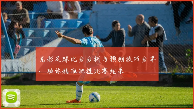 竞彩足球比分分析与预测技巧分享，助你精准把握比赛结果