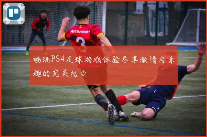 畅玩PS4足球游戏体验尽享激情与乐趣的完美结合