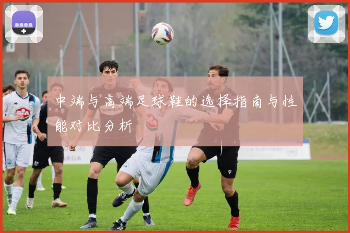 中端与高端足球鞋的选择指南与性能对比分析