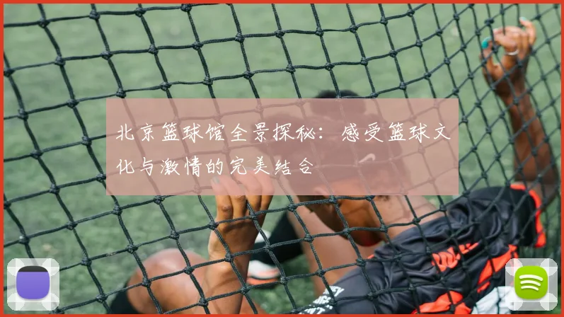 北京篮球馆全景探秘：感受篮球文化与激情的完美结合