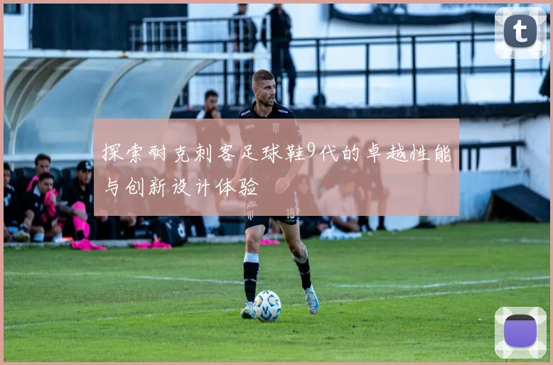 探索耐克刺客足球鞋9代的卓越性能与创新设计体验